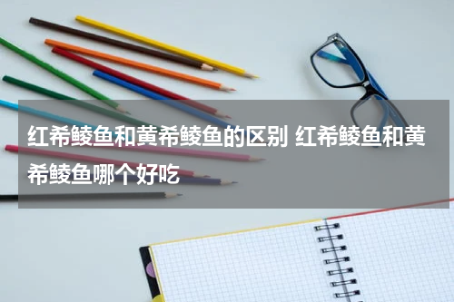 红希鲮鱼和黄希鲮鱼的区别 红希鲮鱼和黄希鲮鱼哪个好吃