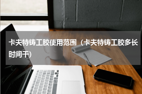 卡夫特铸工胶使用范围（卡夫特铸工胶多长时间干）