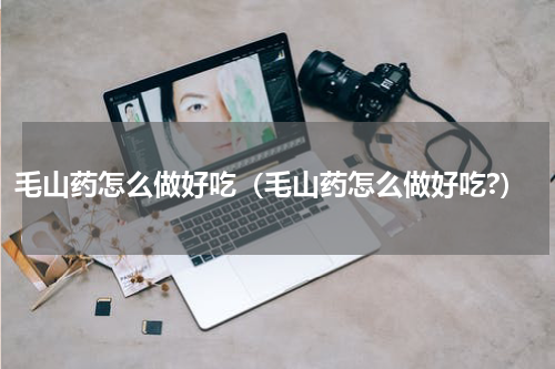 毛山药怎么做好吃（毛山药怎么做好吃?）