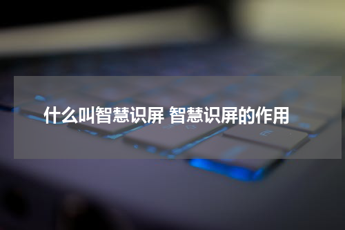什么叫智慧识屏 智慧识屏的作用