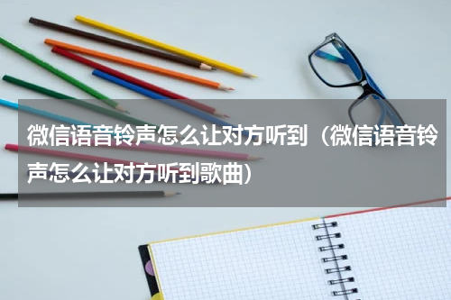 微信语音铃声怎么让对方听到（微信语音铃声怎么让对方听到歌曲）