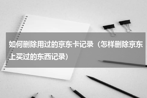 如何删除用过的京东卡记录（怎样删除京东上买过的东西记录）