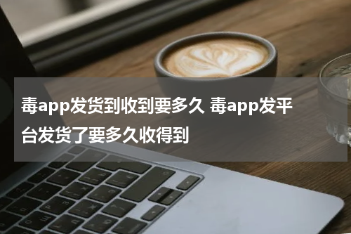 毒app发货到收到要多久 毒app发平台发货了要多久收得到