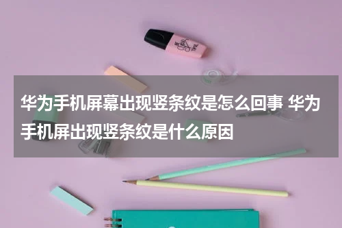 华为手机屏幕出现竖条纹是怎么回事 华为手机屏出现竖条纹是什么原因