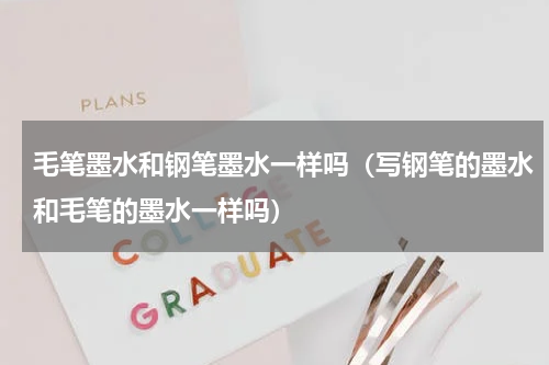 毛笔墨水和钢笔墨水一样吗（写钢笔的墨水和毛笔的墨水一样吗）
