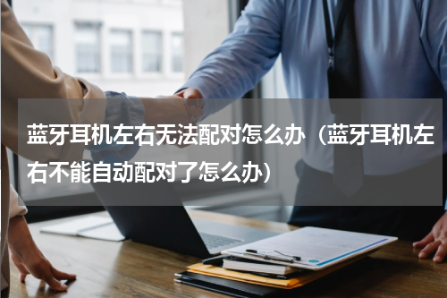 蓝牙耳机左右无法配对怎么办（蓝牙耳机左右不能自动配对了怎么办）