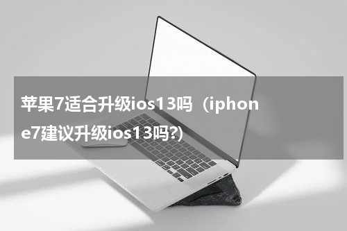 苹果7适合升级ios13吗（iphone7建议升级ios13吗?）