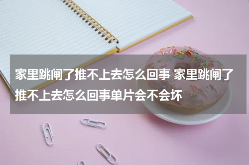 家里跳闸了推不上去怎么回事 家里跳闸了推不上去怎么回事单片会不会坏