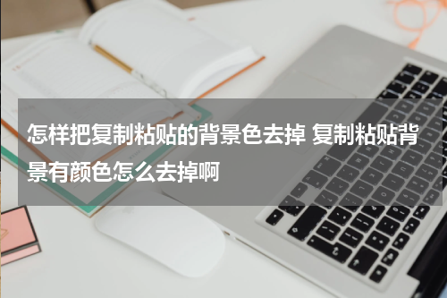 怎样把复制粘贴的背景色去掉 复制粘贴背景有颜色怎么去掉啊
