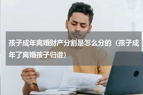 孩子成年离婚财产分割是怎么分的（孩子成年了离婚孩子归谁）