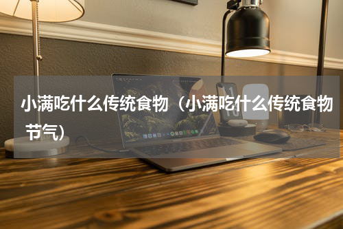 小满吃什么传统食物（小满吃什么传统食物 节气）