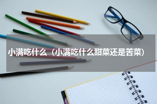 小满吃什么（小满吃什么甜菜还是苦菜）