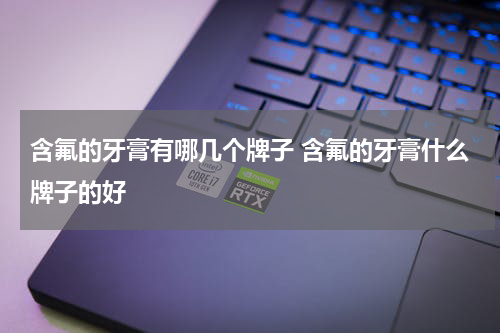 含氟的牙膏有哪几个牌子 含氟的牙膏什么牌子的好