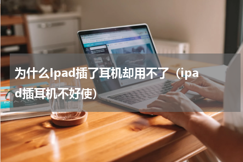 为什么Ipad插了耳机却用不了（ipad插耳机不好使）