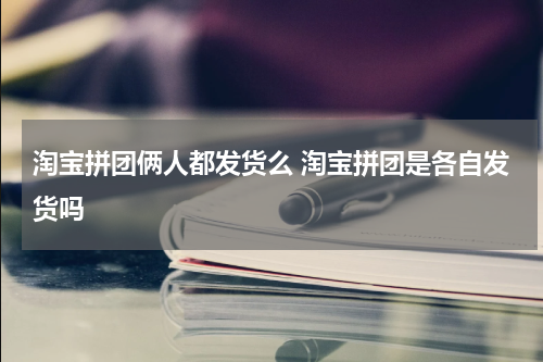 淘宝拼团俩人都发货么 淘宝拼团是各自发货吗