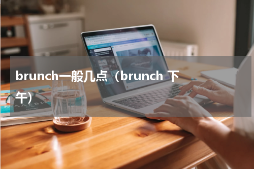 brunch一般几点（brunch 下午）