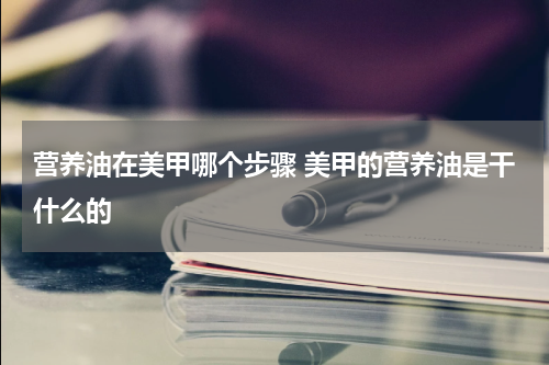 营养油在美甲哪个步骤 美甲的营养油是干什么的