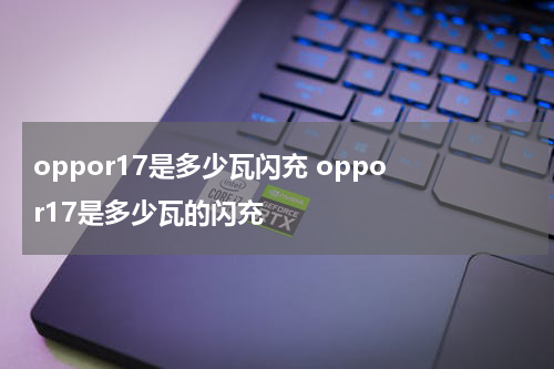 oppor17是多少瓦闪充 oppo r17是多少瓦的闪充