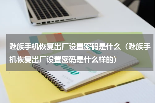 魅族手机恢复出厂设置密码是什么（魅族手机恢复出厂设置密码是什么样的）