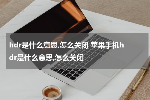 hdr是什么意思,怎么关闭 苹果手机hdr是什么意思,怎么关闭
