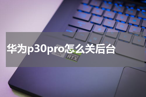 华为p30pro怎么关后台