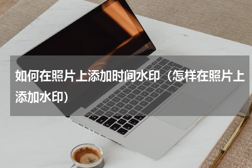 如何在照片上添加时间水印（怎样在照片上添加水印）