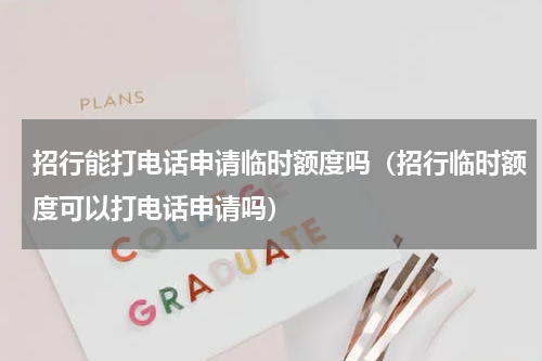 招行能打电话申请临时额度吗（招行临时额度可以打电话申请吗）
