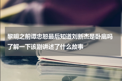 黎明之前谭忠恕最后知道刘新杰是卧底吗 了解一下该剧讲述了什么故事