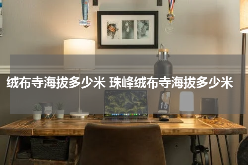 绒布寺海拔多少米 珠峰绒布寺海拔多少米