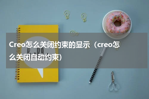 Creo怎么关闭约束的显示（creo怎么关闭自动约束）
