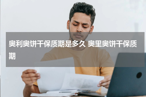 奥利奥饼干保质期是多久 奥里奥饼干保质期
