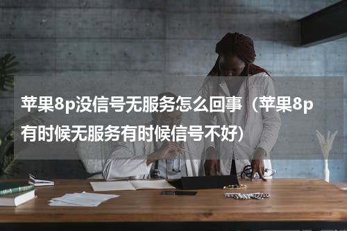 苹果8p没信号无服务怎么回事（苹果8p有时候无服务有时候信号不好）