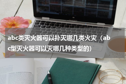 abc类灭火器可以扑灭哪几类火灾（abc型灭火器可以灭哪几种类型的）