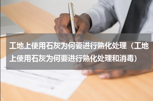 工地上使用石灰为何要进行熟化处理（工地上使用石灰为何要进行熟化处理和消毒）