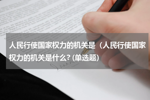 人民行使国家权力的机关是（人民行使国家权力的机关是什么? (单选题）