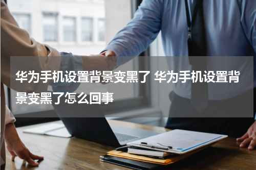 华为手机设置背景变黑了 华为手机设置背景变黑了怎么回事