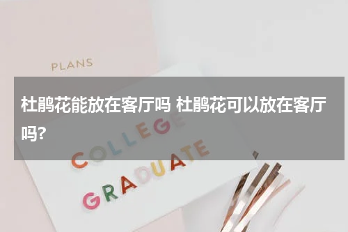 杜鹃花能放在客厅吗 杜鹃花可以放在客厅吗?