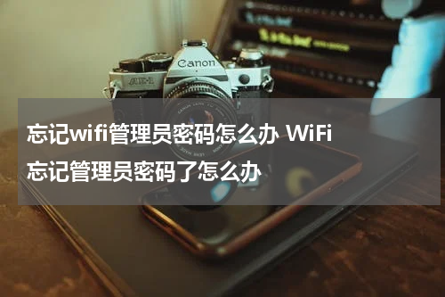 忘记wifi管理员密码怎么办 WiFi忘记管理员密码了怎么办