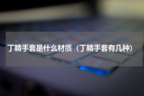 丁腈手套是什么材质（丁腈手套有几种）
