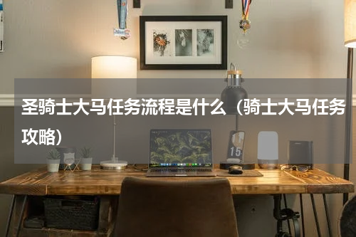 圣骑士大马任务流程是什么（骑士大马任务攻略）