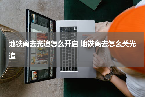 地铁离去光追怎么开启 地铁离去怎么关光追