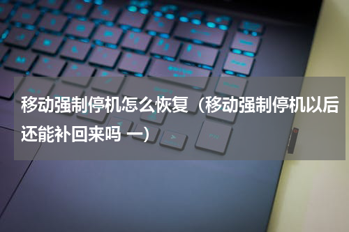移动强制停机怎么恢复（移动强制停机以后还能补回来吗 一）