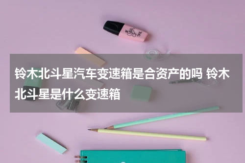 铃木北斗星汽车变速箱是合资产的吗 铃木北斗星是什么变速箱