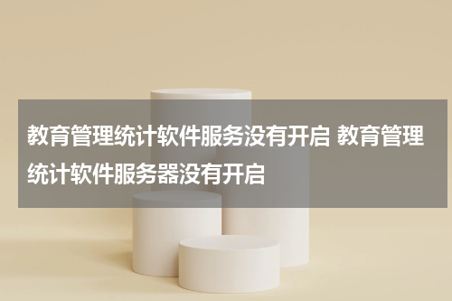 教育管理统计软件服务没有开启 教育管理统计软件服务器没有开启