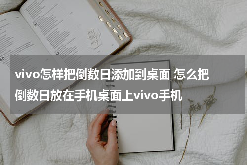 vivo怎样把倒数日添加到桌面 怎么把倒数日放在手机桌面上vivo手机