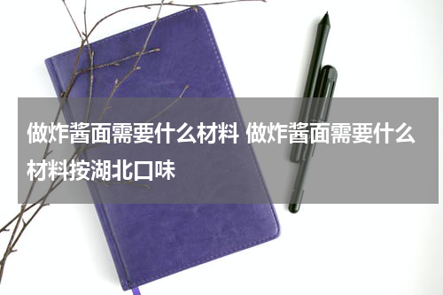 做炸酱面需要什么材料 做炸酱面需要什么材料按湖北口味