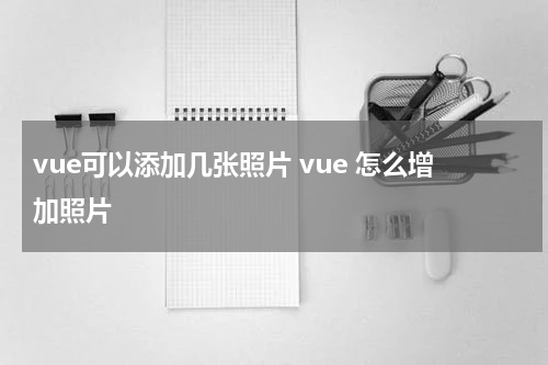 vue可以添加几张照片 vue 怎么增加照片