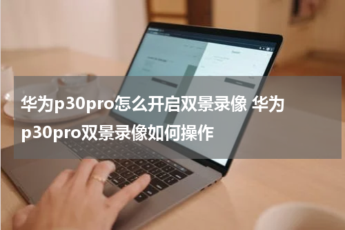 华为p30pro怎么开启双景录像 华为p30pro双景录像如何操作