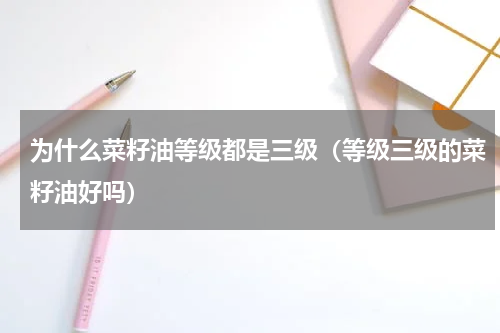 为什么菜籽油等级都是三级（等级三级的菜籽油好吗）