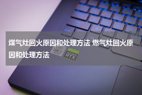 煤气灶回火原因和处理方法 燃气灶回火原因和处理方法